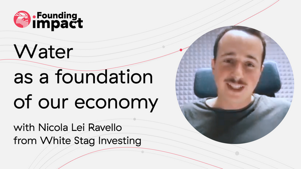 Founding Impact: Water as a foundation of our economy with Nicola Lei Ravello from White Stag Investing